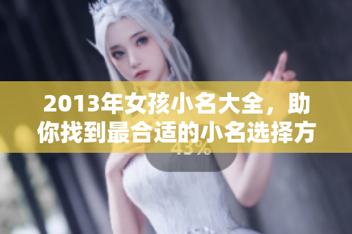 2013年女孩小名大全，助你找到最合适的小名选择方法。