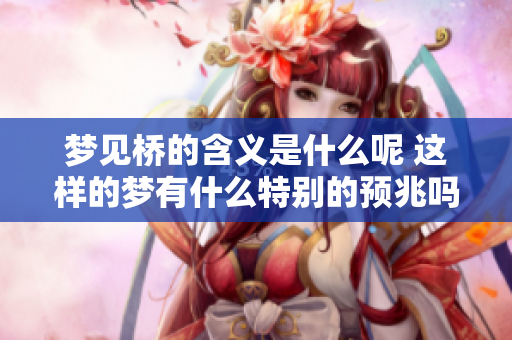 梦见桥的含义是什么呢 这样的梦有什么特别的预兆吗