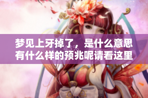 梦见上牙掉了，是什么意思有什么样的预兆呢请看这里