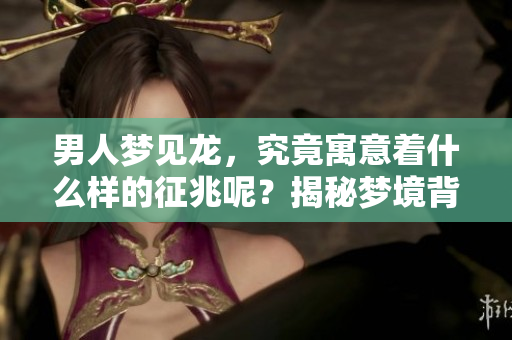 男人梦见龙，究竟寓意着什么样的征兆呢？揭秘梦境背后隐藏的深意。