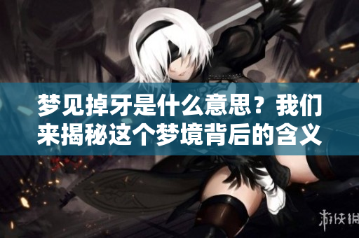 梦见掉牙是什么意思？我们来揭秘这个梦境背后的含义。