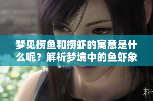 梦见捞鱼和捞虾的寓意是什么呢？解析梦境中的鱼虾象征。