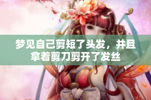 梦见自己剪短了头发，并且拿着剪刀剪开了发丝
