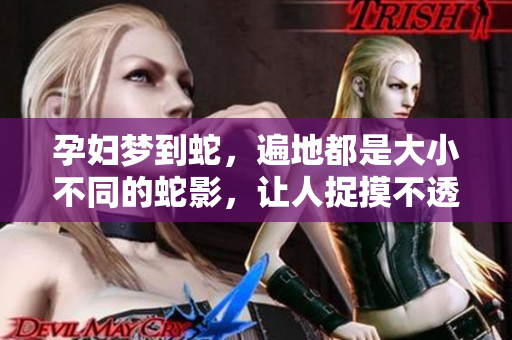 孕妇梦到蛇，遍地都是大小不同的蛇影，让人捉摸不透的梦境解析