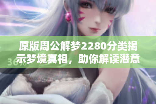 原版周公解梦2280分类揭示梦境真相，助你解读潜意识秘密与未来之路