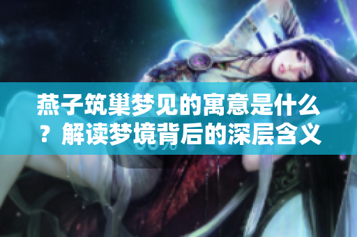 燕子筑巢梦见的寓意是什么？解读梦境背后的深层含义
