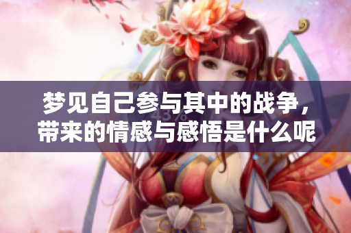 梦见自己参与其中的战争，带来的情感与感悟是什么呢