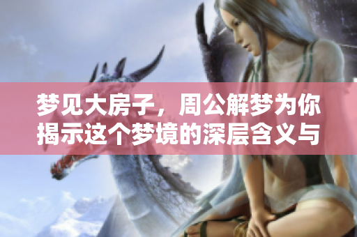 梦见大房子，周公解梦为你揭示这个梦境的深层含义与启示