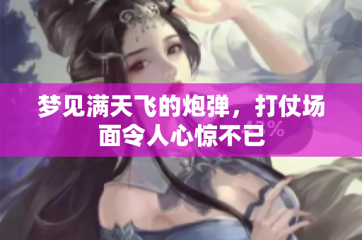 梦见满天飞的炮弹，打仗场面令人心惊不已