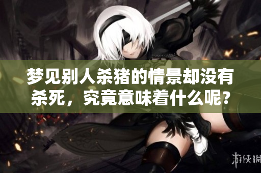 梦见别人杀猪的情景却没有杀死，究竟意味着什么呢？