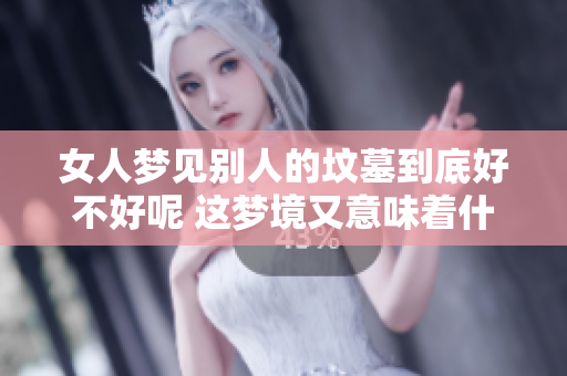 女人梦见别人的坟墓到底好不好呢 这梦境又意味着什么呢