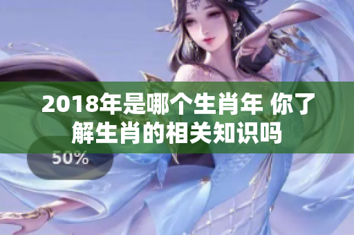 2018年是哪个生肖年 你了解生肖的相关知识吗