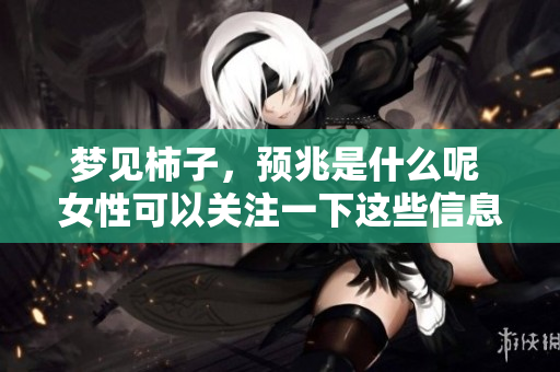 梦见柿子，预兆是什么呢 女性可以关注一下这些信息