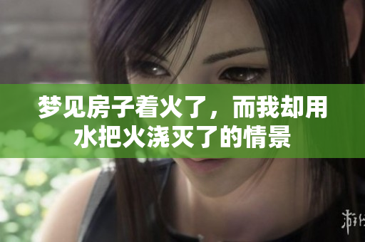 梦见房子着火了，而我却用水把火浇灭了的情景