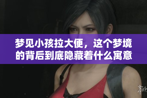 梦见小孩拉大便，这个梦境的背后到底隐藏着什么寓意呢