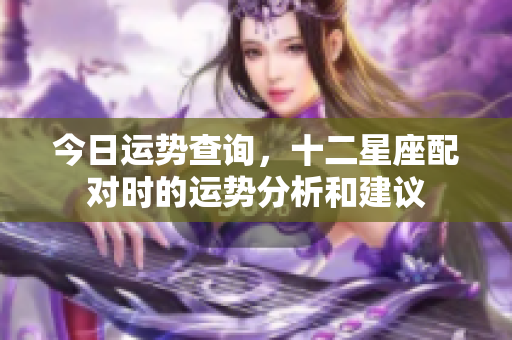 今日运势查询，十二星座配对时的运势分析和建议