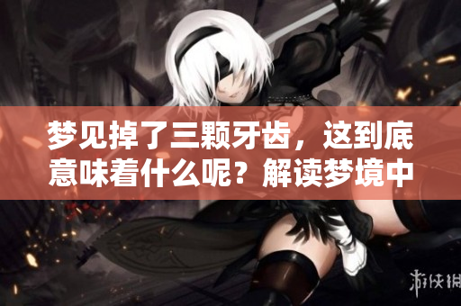 梦见掉了三颗牙齿，这到底意味着什么呢？解读梦境中的象征意义。