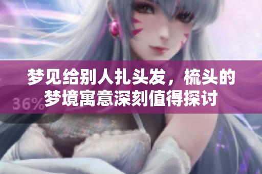 梦见给别人扎头发，梳头的梦境寓意深刻值得探讨