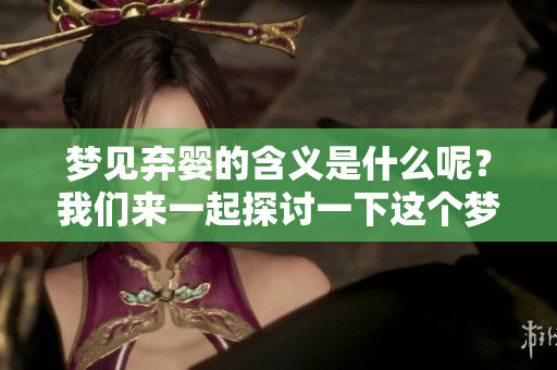 梦见弃婴的含义是什么呢？我们来一起探讨一下这个梦境背后的意义。