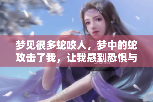 梦见很多蛇咬人，梦中的蛇攻击了我，让我感到恐惧与不安