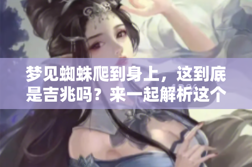 梦见蜘蛛爬到身上，这到底是吉兆吗？来一起解析这个梦境的含义！