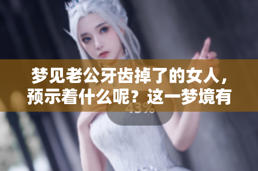 梦见老公牙齿掉了的女人，预示着什么呢？这一梦境有什么特别的含义呢？