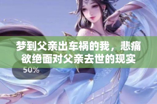 梦到父亲出车祸的我，悲痛欲绝面对父亲去世的现实