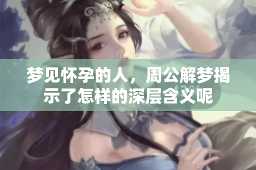 梦见怀孕的人，周公解梦揭示了怎样的深层含义呢