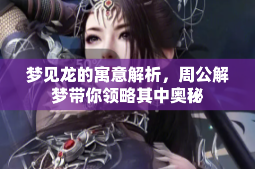 梦见龙的寓意解析，周公解梦带你领略其中奥秘