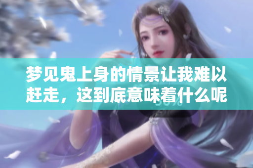 梦见鬼上身的情景让我难以赶走，这到底意味着什么呢