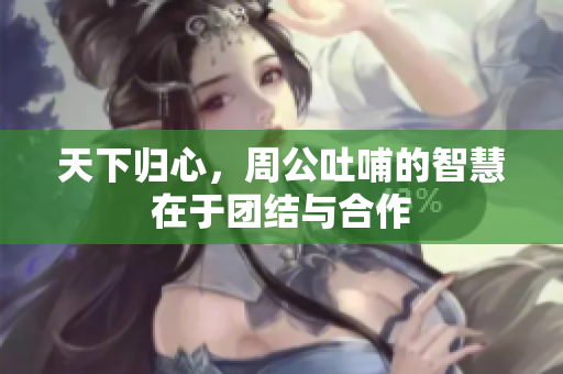 天下归心，周公吐哺的智慧在于团结与合作