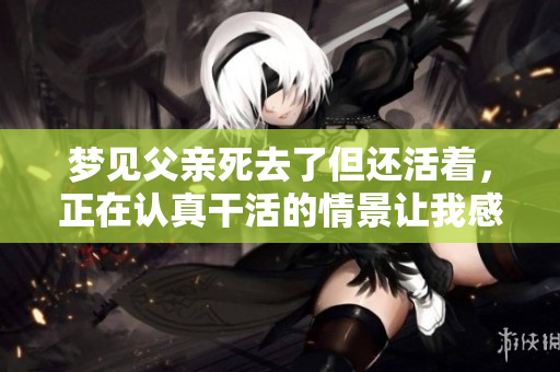 梦见父亲死去了但还活着，正在认真干活的情景让我感到温暖