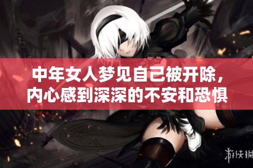 中年女人梦见自己被开除，内心感到深深的不安和恐惧的情绪涌现
