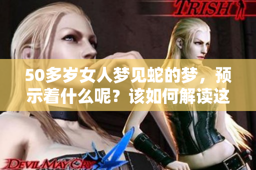 50多岁女人梦见蛇的梦，预示着什么呢？该如何解读这个梦境？