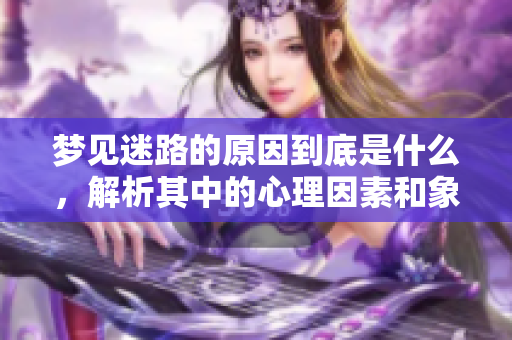 梦见迷路的原因到底是什么，解析其中的心理因素和象征意义