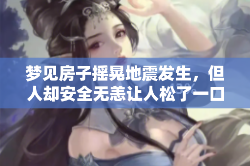 梦见房子摇晃地震发生，但人却安全无恙让人松了一口气