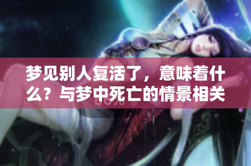 梦见别人复活了，意味着什么？与梦中死亡的情景相关联吗
