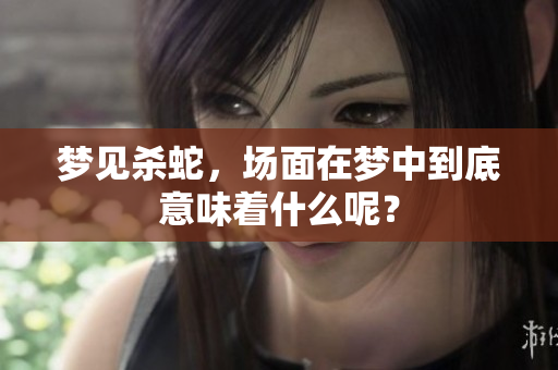梦见杀蛇，场面在梦中到底意味着什么呢？