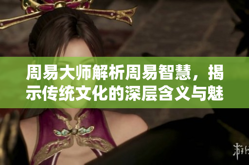 周易**解析周易智慧，揭示传统文化的深层含义与魅力