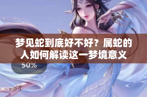 梦见蛇到底好不好？属蛇的人如何解读这一梦境意义