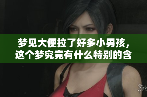 梦见大便拉了好多小男孩，这个梦究竟有什么特别的含义呢