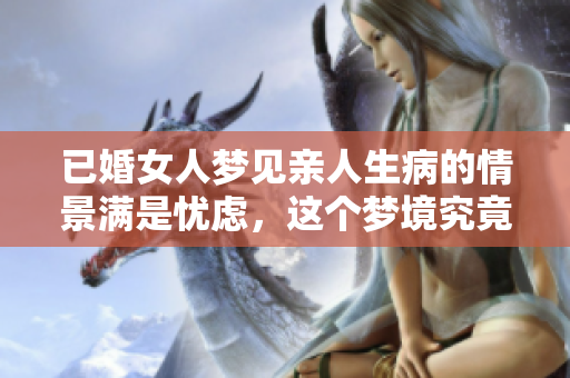 已婚女人梦见亲人生病的情景满是忧虑，这个梦境究竟代表了什么含义呢