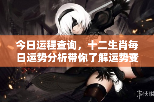 今日运程查询，十二生肖每日运势分析带你了解运势变化