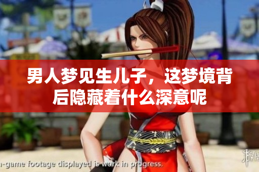 男人梦见生儿子，这梦境背后隐藏着什么深意呢