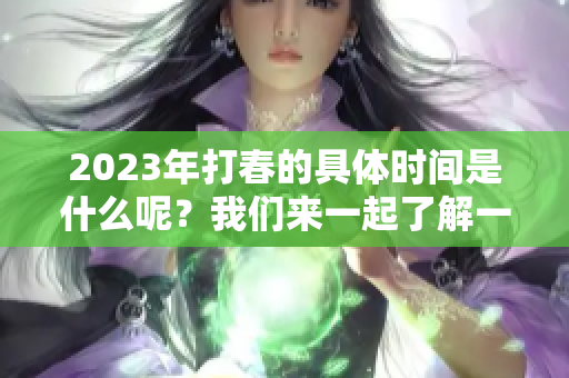 2023年打春的具体时间是什么呢？我们来一起了解一下吧。