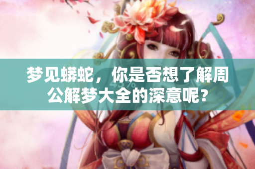 梦见蟒蛇，你是否想了解周公解梦大全的深意呢？