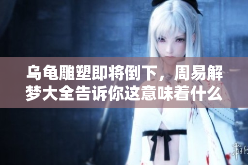 乌龟雕塑即将倒下，周易解梦大全告诉你这意味着什么