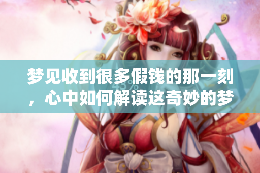 梦见收到很多假钱的那一刻，心中如何解读这奇妙的梦境呢