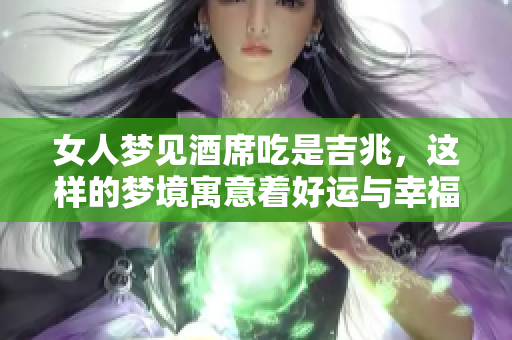 女人梦见酒席吃是吉兆，这样的梦境寓意着好运与幸福的降临