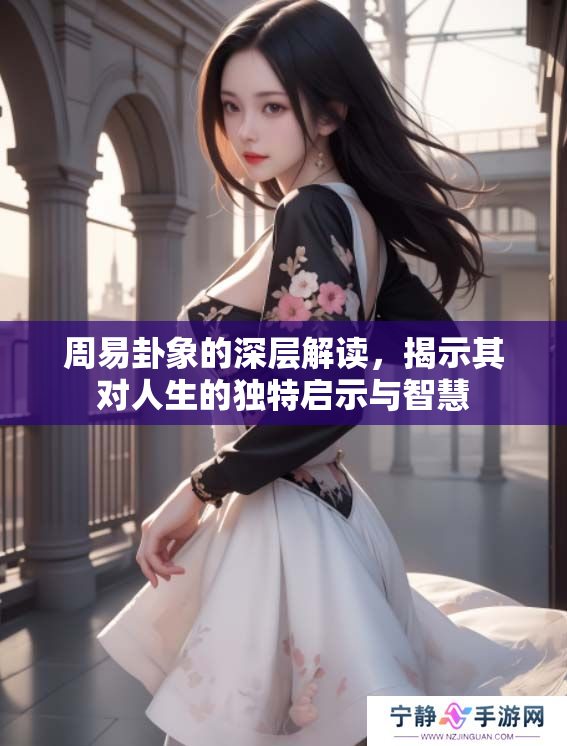 周易卦象的深层解读，揭示其对人生的独特启示与智慧